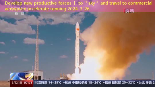 Develop new productive forces 丨 to ＂sky＂ and travel to commercial aerospace accelerate running